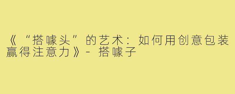 《“搭噱头”的艺术：如何用创意包装赢得注意力》-搭噱子