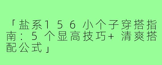 「盐系156小个子穿搭指南：5个显高技巧+清爽搭配公式」