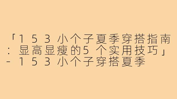 「153小个子夏季穿搭指南：显高显瘦的5个实用技巧」-153小个子穿搭夏季