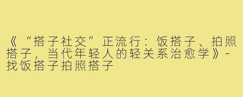 《“搭子社交”正流行：饭搭子、拍照搭子，当代年轻人的轻关系治愈学》-找饭搭子拍照搭子
