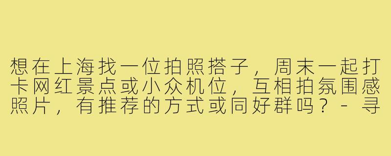 想在上海找一位拍照搭子,周末一起打卡网红景点或小众机位,互相拍氛围感照片,有推荐的方式或同好群吗?-寻找上海拍照搭子