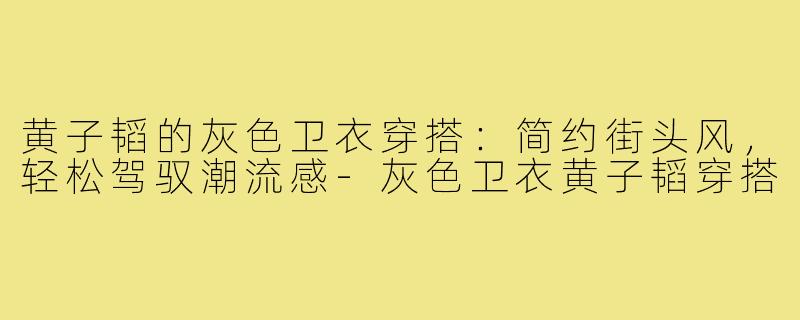 黄子韬的灰色卫衣穿搭:简约街头风,轻松驾驭潮流感-灰色卫衣黄子韬穿搭