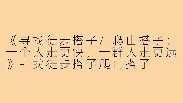 《寻找徒步搭子/爬山搭子：一个人走更快，一群人走更远》-找徒步搭子爬山搭子