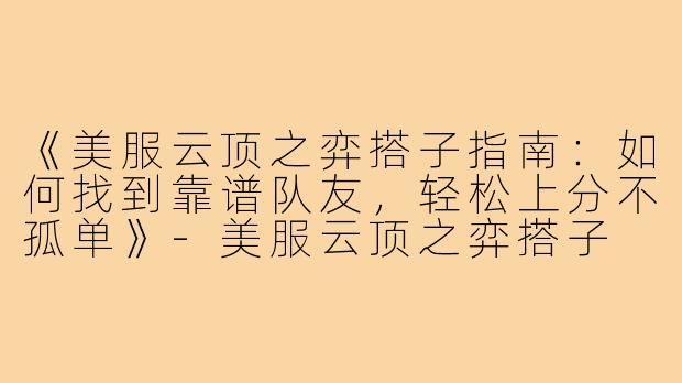 《美服云顶之弈搭子指南：如何找到靠谱队友，轻松上分不孤单》-美服云顶之弈搭子