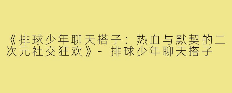 《排球少年聊天搭子：热血与默契的二次元社交狂欢》-排球少年聊天搭子