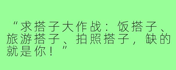 “求搭子大作战：饭搭子、旅游搭子、拍照搭子，缺的就是你！”