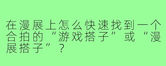在漫展上怎么快速找到一个合拍的“游戏搭子”或“漫展搭子”？