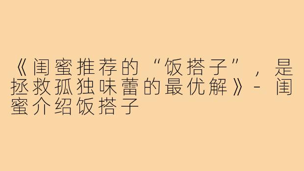 《闺蜜推荐的“饭搭子”,是拯救孤独味蕾的最优解》-闺蜜介绍饭搭子