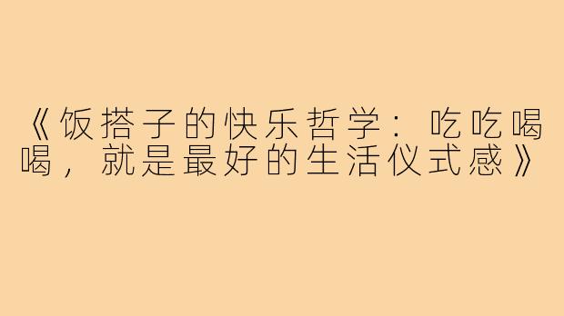 《饭搭子的快乐哲学:吃吃喝喝,就是最好的生活仪式感》