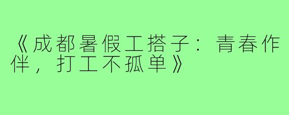 《成都暑假工搭子：青春作伴，打工不孤单》