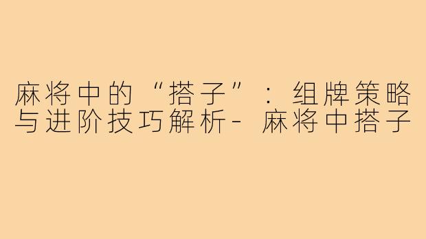 麻将中的“搭子”：组牌策略与进阶技巧解析-麻将中搭子