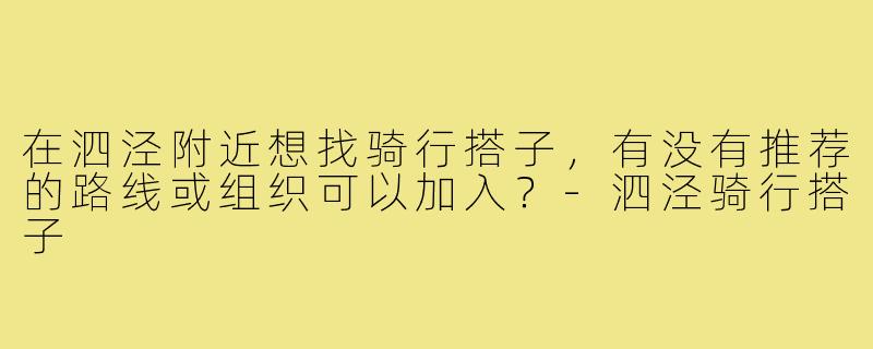 在泗泾附近想找骑行搭子，有没有推荐的路线或组织可以加入？-泗泾骑行搭子
