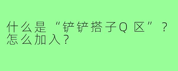 什么是“铲铲搭子Q区”?怎么加入?
