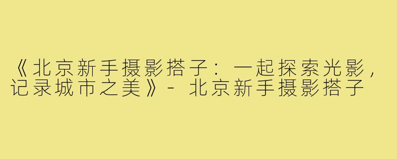 《北京新手摄影搭子:一起探索光影,记录城市之美》-北京新手摄影搭子