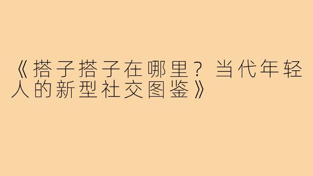 《搭子搭子在哪里？当代年轻人的新型社交图鉴》