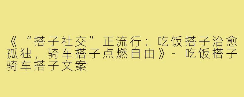 《“搭子社交”正流行：吃饭搭子治愈孤独，骑车搭子点燃自由》-吃饭搭子骑车搭子文案