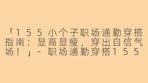 「155小个子职场通勤穿搭指南：显高显瘦，穿出自信气场！」-职场通勤穿搭155小个子