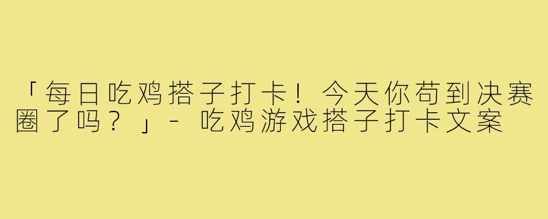 「每日吃鸡搭子打卡!今天你苟到决赛圈了吗?」-吃鸡游戏搭子打卡文案