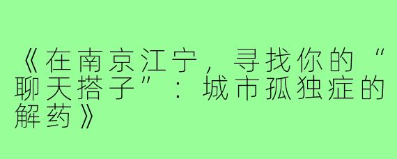 《在南京江宁,寻找你的“聊天搭子”:城市孤独症的解药》