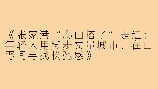 《张家港“爬山搭子”走红：年轻人用脚步丈量城市，在山野间寻找松弛感》