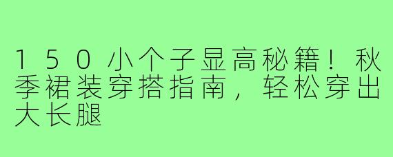 150小个子显高秘籍！秋季裙装穿搭指南，轻松穿出大长腿