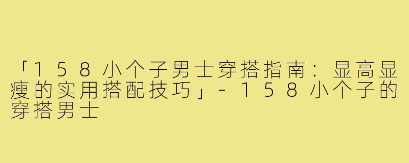 「158小个子男士穿搭指南:显高显瘦的实用搭配技巧」-158小个子的穿搭男士