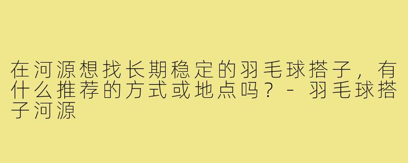 在河源想找长期稳定的羽毛球搭子，有什么推荐的方式或地点吗？