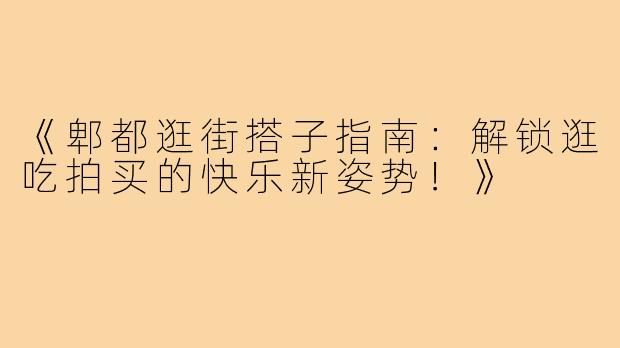 《郫都逛街搭子指南：解锁逛吃拍买的快乐新姿势！》