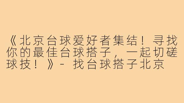 《北京台球爱好者集结！寻找你的最佳台球搭子，一起切磋球技！》-找台球搭子北京