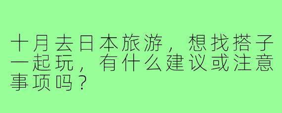 十月去日本旅游,想找搭子一起玩,有什么建议或注意事项吗?