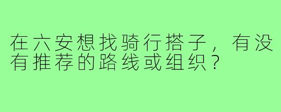 在六安想找骑行搭子，有没有推荐的路线或组织？