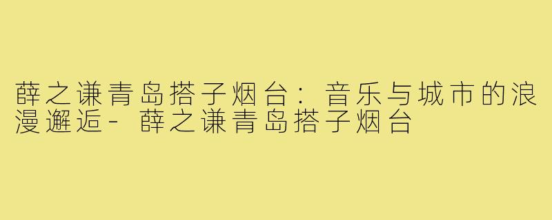 薛之谦青岛搭子烟台:音乐与城市的浪漫邂逅-薛之谦青岛搭子烟台
