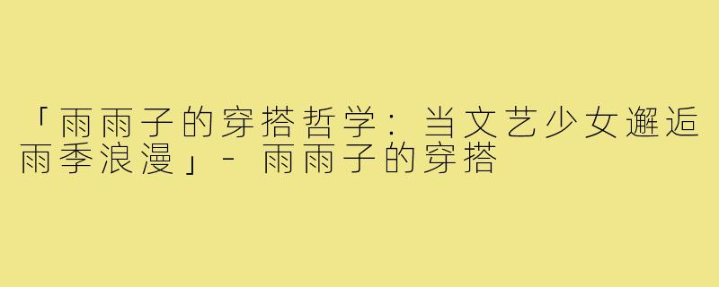 「雨雨子的穿搭哲学:当文艺少女邂逅雨季浪漫」-雨雨子的穿搭