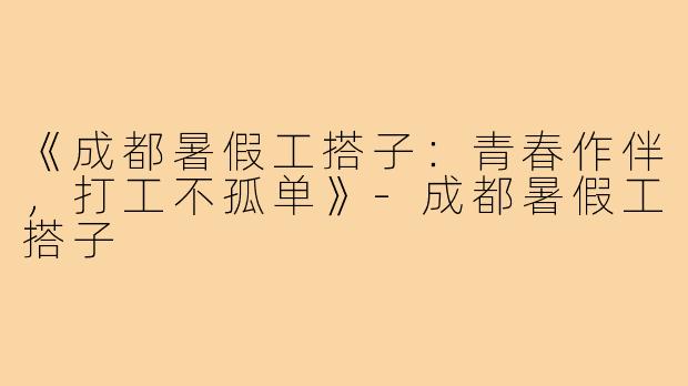 《成都暑假工搭子：青春作伴，打工不孤单》-成都暑假工搭子