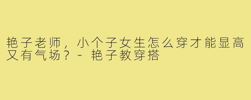 艳子老师，小个子女生怎么穿才能显高又有气场？-艳子教穿搭