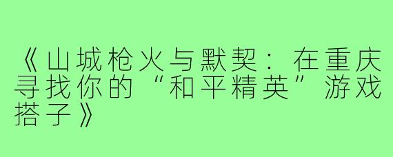 《山城枪火与默契：在重庆寻找你的“和平精英”游戏搭子》