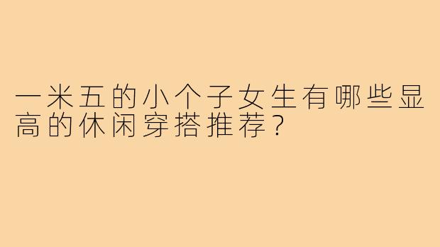 一米五的小个子女生有哪些显高的休闲穿搭推荐？