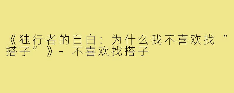 《独行者的自白：为什么我不喜欢找“搭子”》-不喜欢找搭子