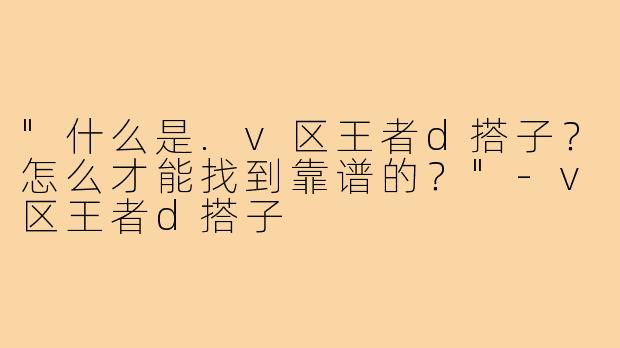 "什么是.v区王者d搭子？怎么才能找到靠谱的？"