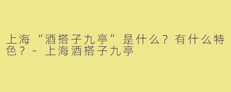 上海“酒搭子九亭”是什么？有什么特色？-上海酒搭子九亭