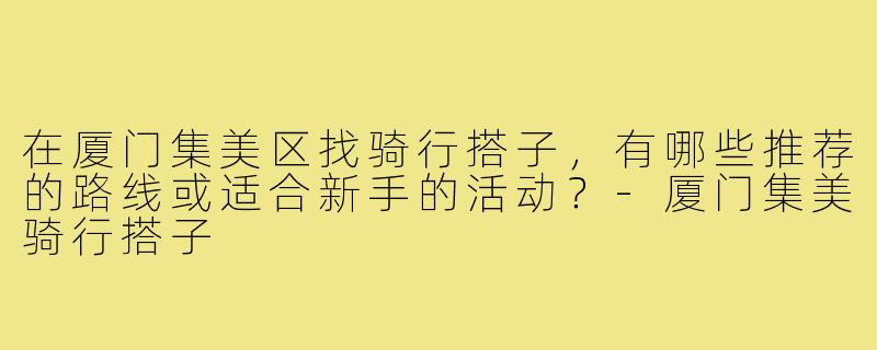 在厦门集美区找骑行搭子，有哪些推荐的路线或适合新手的活动？-厦门集美骑行搭子