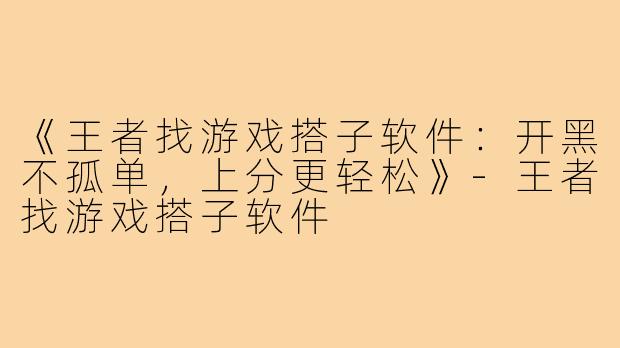 《王者找游戏搭子软件:开黑不孤单,上分更轻松》-王者找游戏搭子软件