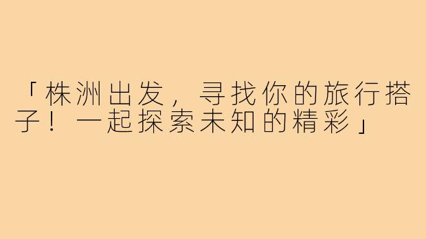 「株洲出发，寻找你的旅行搭子！一起探索未知的精彩」