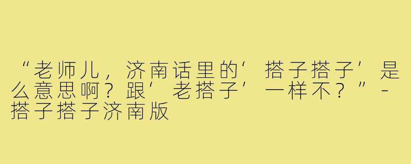 “老师儿,济南话里的‘搭子搭子’是么意思啊?跟‘老搭子’一样不?”-搭子搭子济南版