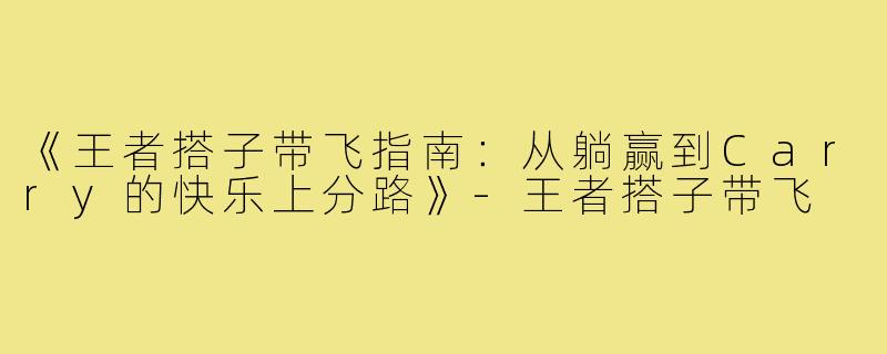 《王者搭子带飞指南:从躺赢到Carry的快乐上分路》-王者搭子带飞