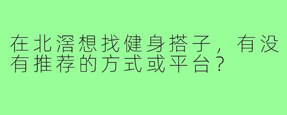 在北滘想找健身搭子,有没有推荐的方式或平台?