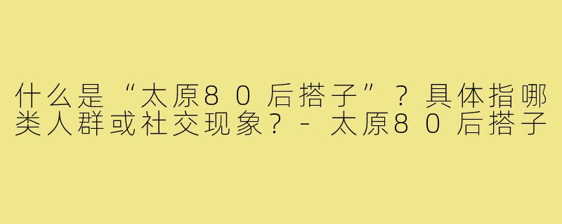 什么是“太原80后搭子”？具体指哪类人群或社交现象？-太原80后搭子