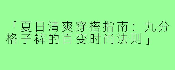 「夏日清爽穿搭指南：九分格子裤的百变时尚法则」