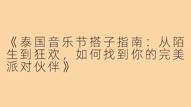 《泰国音乐节搭子指南：从陌生到狂欢，如何找到你的完美派对伙伴》