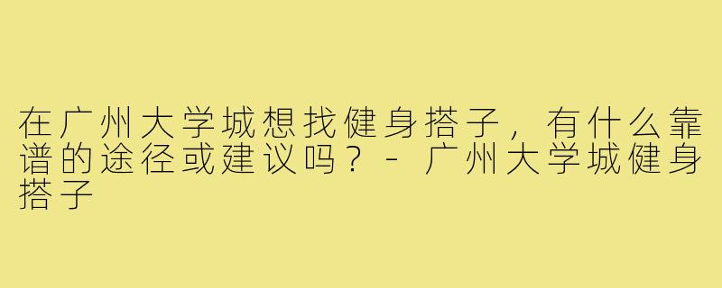 在广州大学城想找健身搭子,有什么靠谱的途径或建议吗?-广州大学城健身搭子